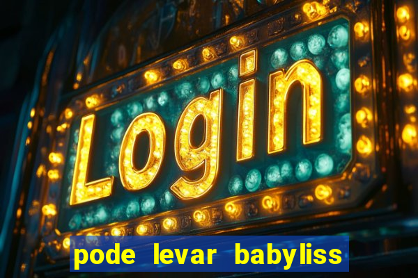 pode levar babyliss no cruzeiro